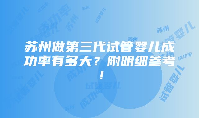 苏州做第三代试管婴儿成功率有多大？附明细参考！