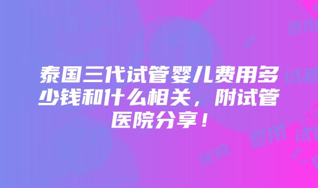 泰国三代试管婴儿费用多少钱和什么相关，附试管医院分享！