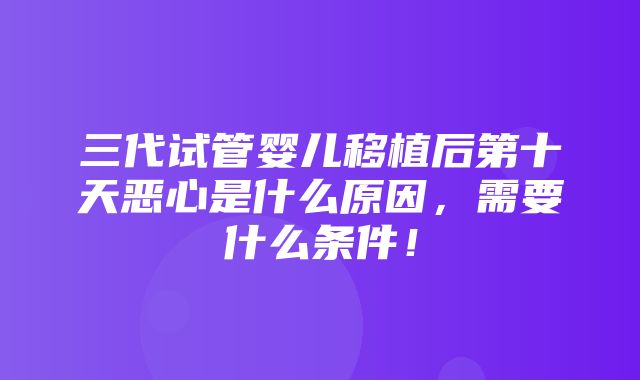 三代试管婴儿移植后第十天恶心是什么原因，需要什么条件！