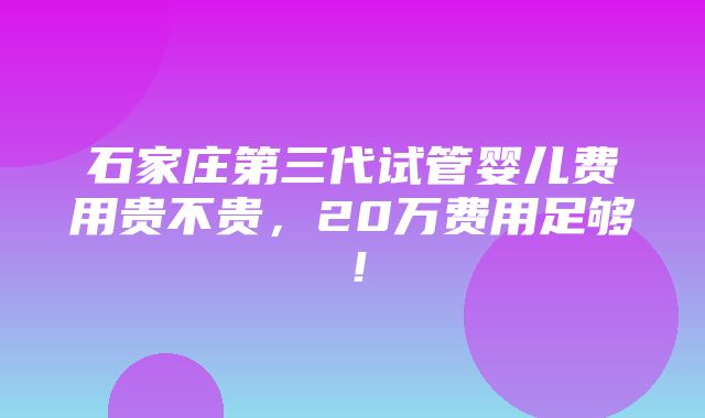 石家庄第三代试管婴儿费用贵不贵，20万费用足够！