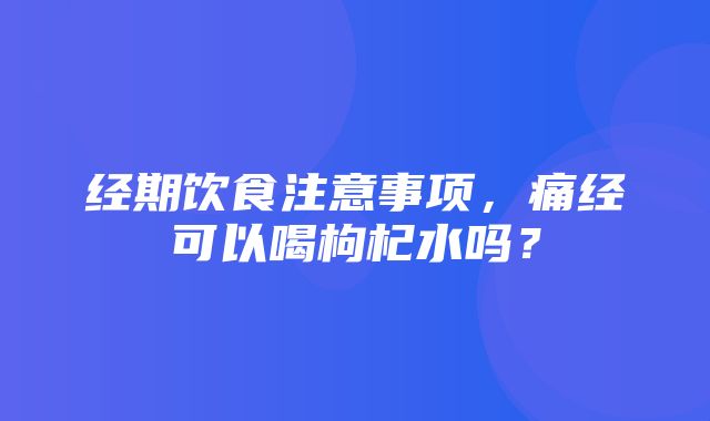 经期饮食注意事项，痛经可以喝枸杞水吗？