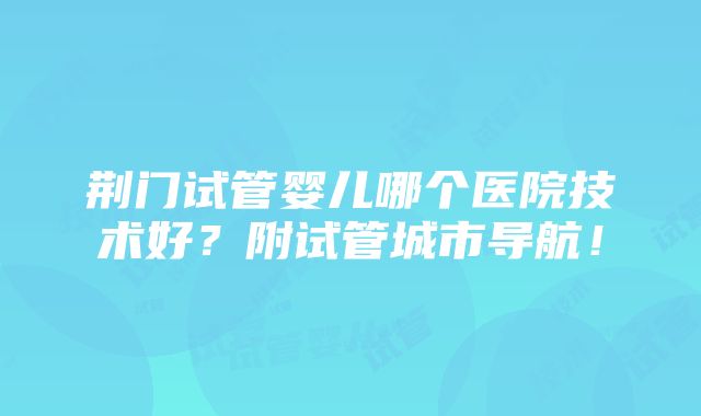 荆门试管婴儿哪个医院技术好？附试管城市导航！