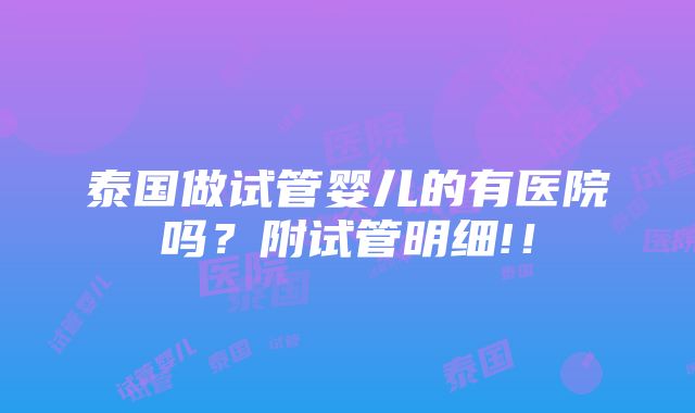 泰国做试管婴儿的有医院吗？附试管明细!！