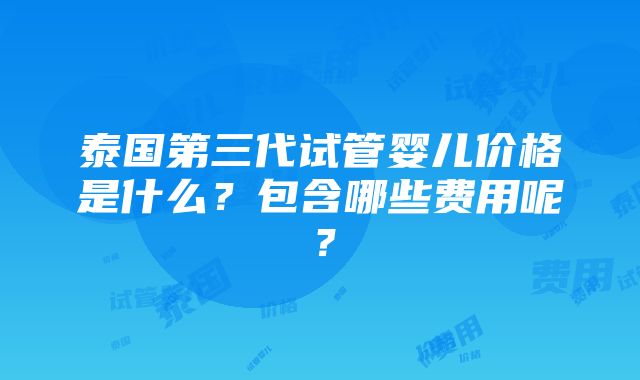 泰国第三代试管婴儿价格是什么？包含哪些费用呢？