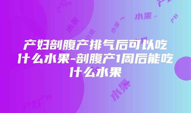 产妇剖腹产排气后可以吃什么水果-剖腹产1周后能吃什么水果