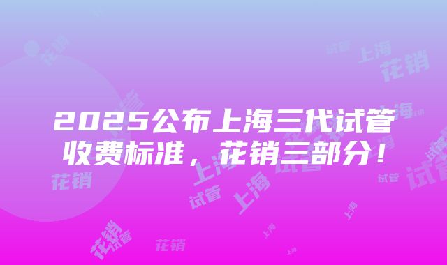 2025公布上海三代试管收费标准，花销三部分！