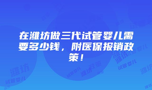 在潍坊做三代试管婴儿需要多少钱，附医保报销政策！