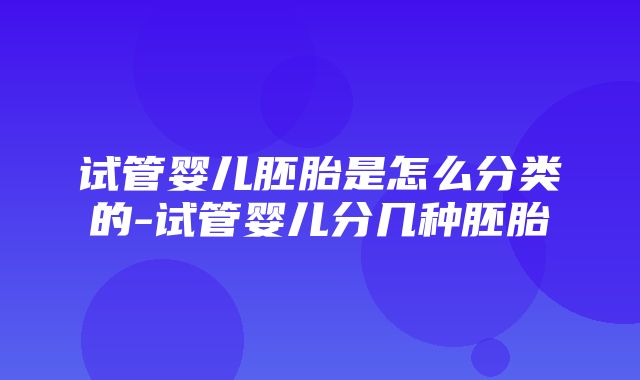 试管婴儿胚胎是怎么分类的-试管婴儿分几种胚胎