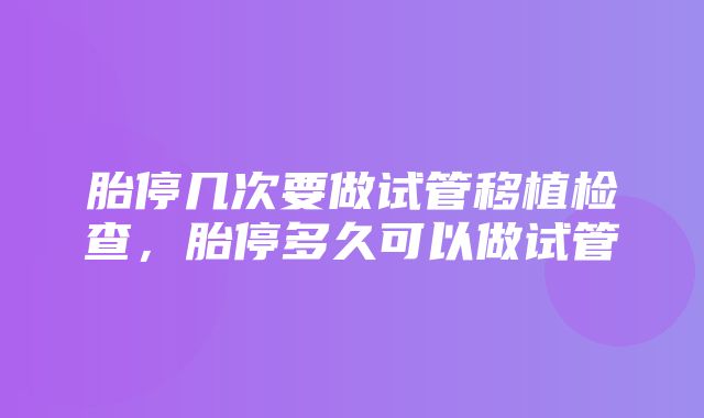 胎停几次要做试管移植检查，胎停多久可以做试管