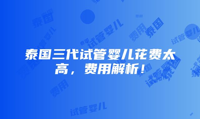 泰国三代试管婴儿花费太高，费用解析！