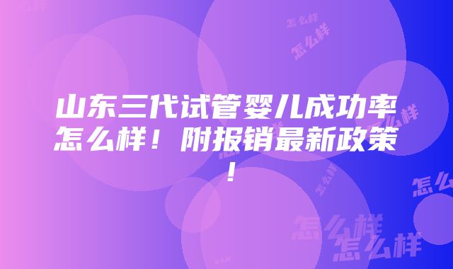 山东三代试管婴儿成功率怎么样！附报销最新政策！