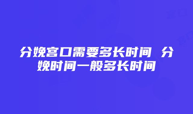 分娩宫口需要多长时间 分娩时间一般多长时间