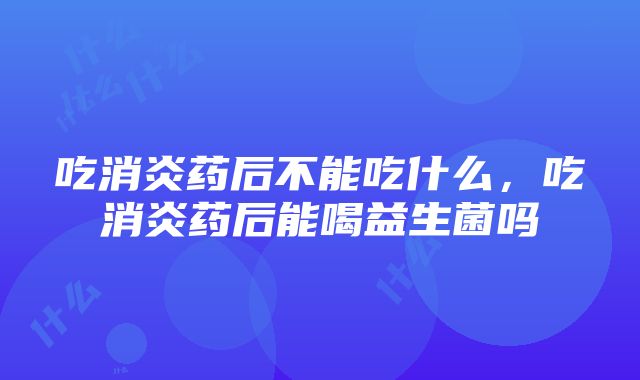 吃消炎药后不能吃什么，吃消炎药后能喝益生菌吗