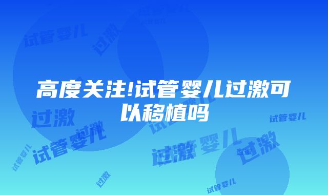 高度关注!试管婴儿过激可以移植吗