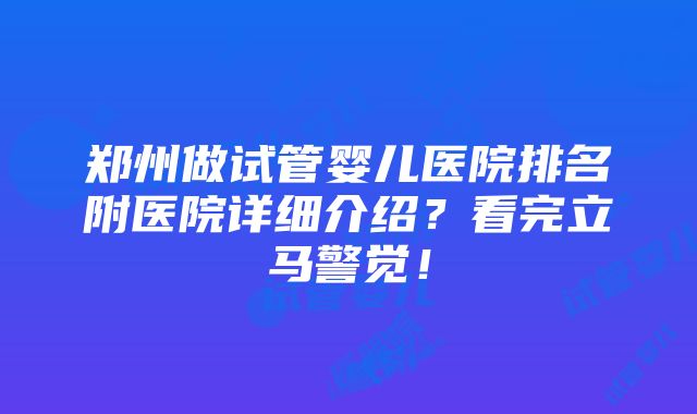 郑州做试管婴儿医院排名附医院详细介绍？看完立马警觉！