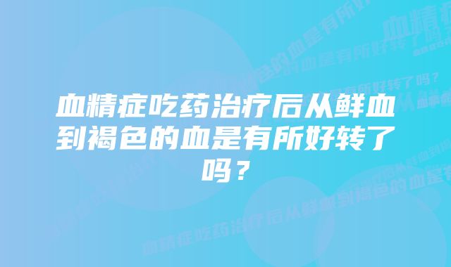 血精症吃药治疗后从鲜血到褐色的血是有所好转了吗？