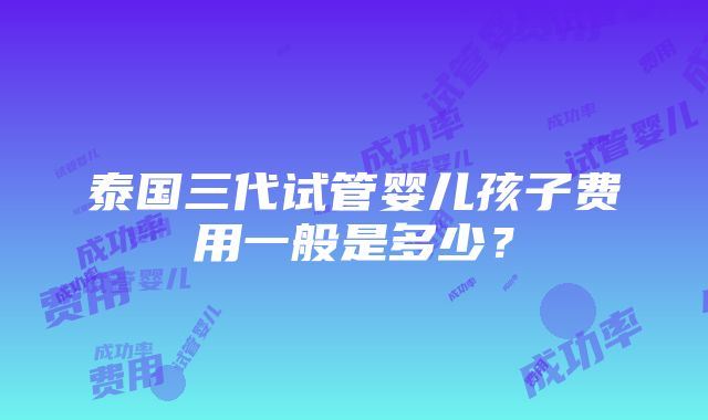 泰国三代试管婴儿孩子费用一般是多少？