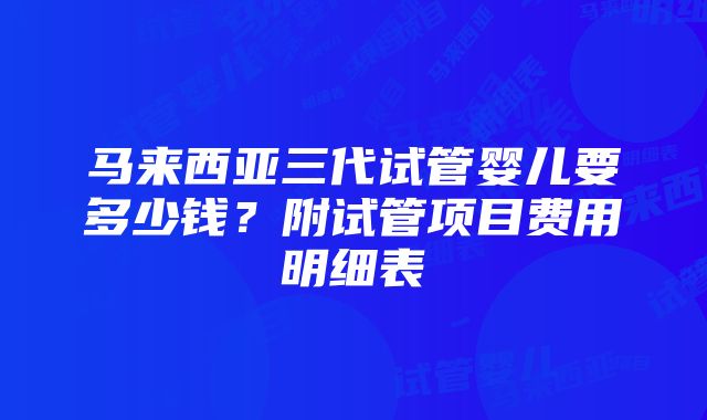 马来西亚三代试管婴儿要多少钱？附试管项目费用明细表