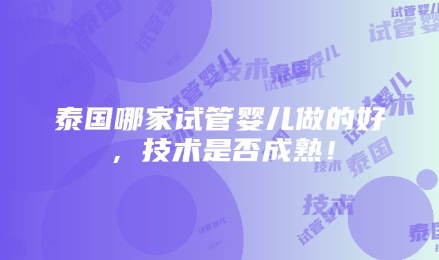 泰国哪家试管婴儿做的好，技术是否成熟！