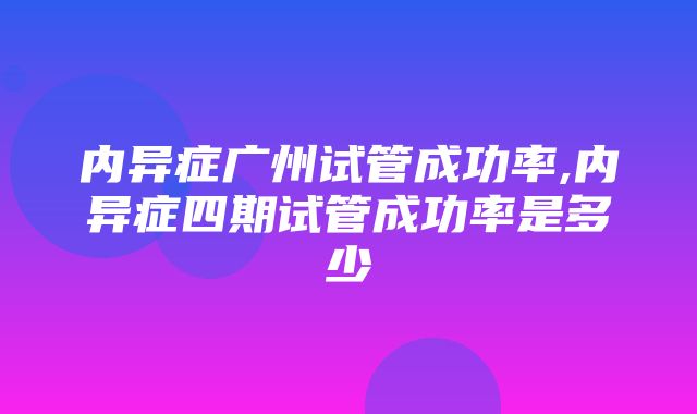 内异症广州试管成功率,内异症四期试管成功率是多少