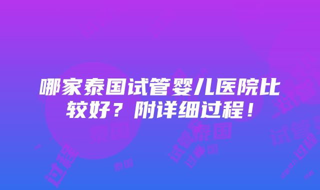 哪家泰国试管婴儿医院比较好？附详细过程！