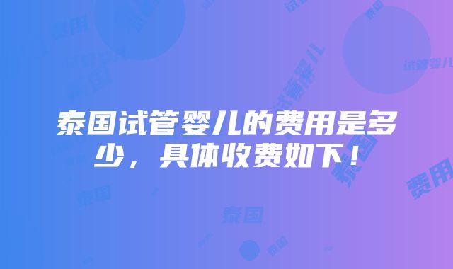 泰国试管婴儿的费用是多少，具体收费如下！