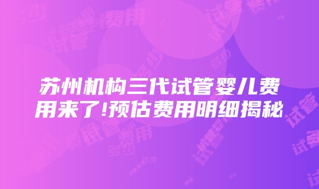 苏州机构三代试管婴儿费用来了!预估费用明细揭秘