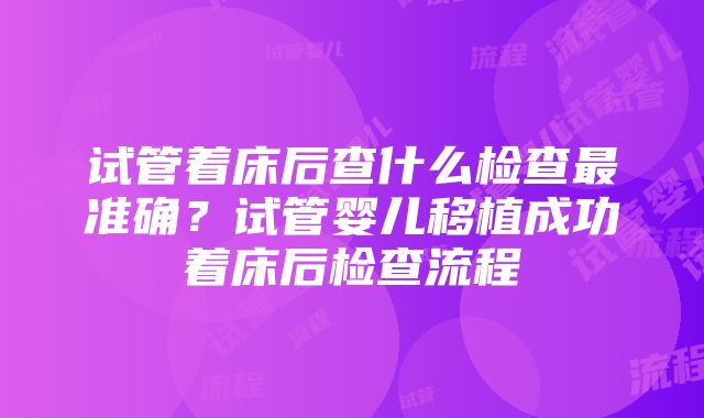 试管着床后查什么检查最准确？试管婴儿移植成功着床后检查流程