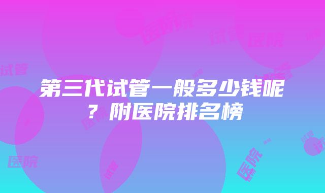 第三代试管一般多少钱呢？附医院排名榜