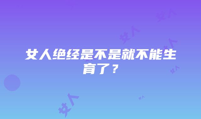 女人绝经是不是就不能生育了？