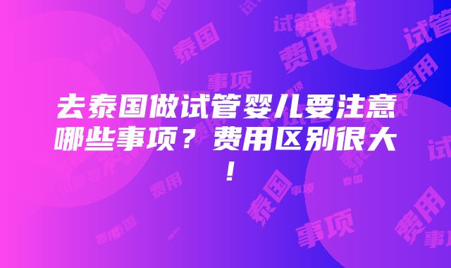 去泰国做试管婴儿要注意哪些事项？费用区别很大！