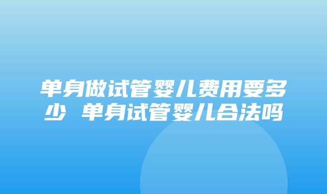 单身做试管婴儿费用要多少 单身试管婴儿合法吗