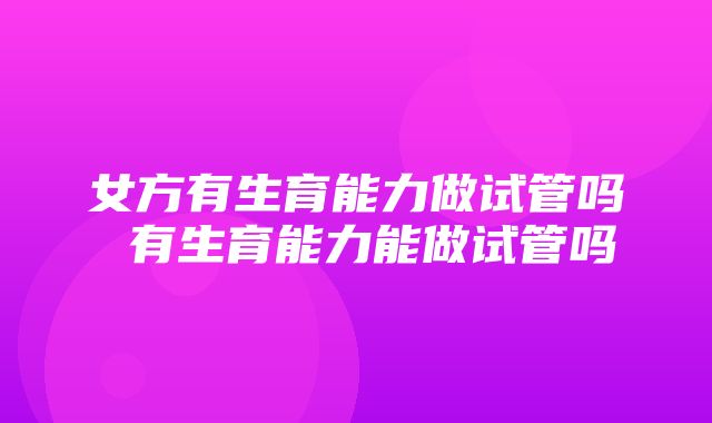 女方有生育能力做试管吗 有生育能力能做试管吗