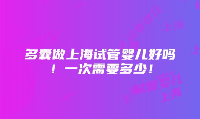 多囊做上海试管婴儿好吗！一次需要多少！