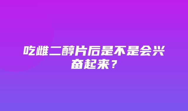 吃雌二醇片后是不是会兴奋起来？