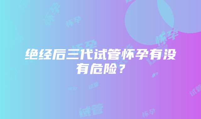 绝经后三代试管怀孕有没有危险？