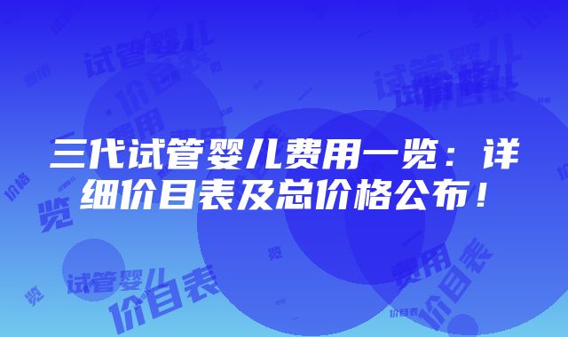 三代试管婴儿费用一览：详细价目表及总价格公布！