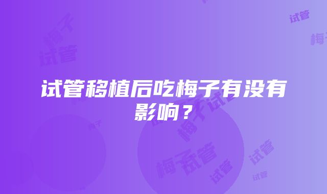 试管移植后吃梅子有没有影响？