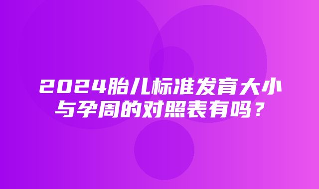 2024胎儿标准发育大小与孕周的对照表有吗？