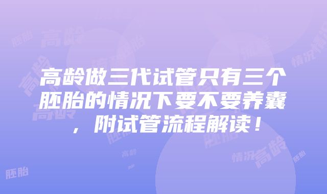 高龄做三代试管只有三个胚胎的情况下要不要养囊，附试管流程解读！