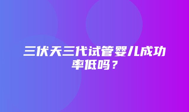 三伏天三代试管婴儿成功率低吗？