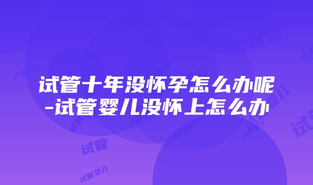 试管十年没怀孕怎么办呢-试管婴儿没怀上怎么办