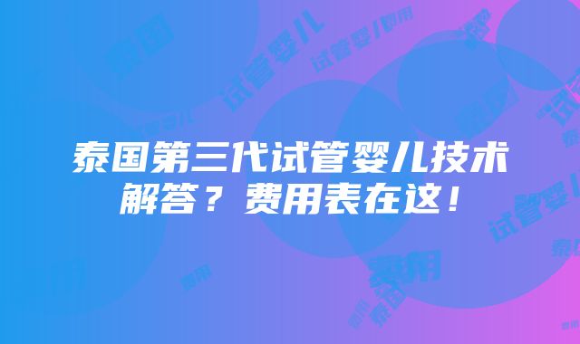 泰国第三代试管婴儿技术解答？费用表在这！