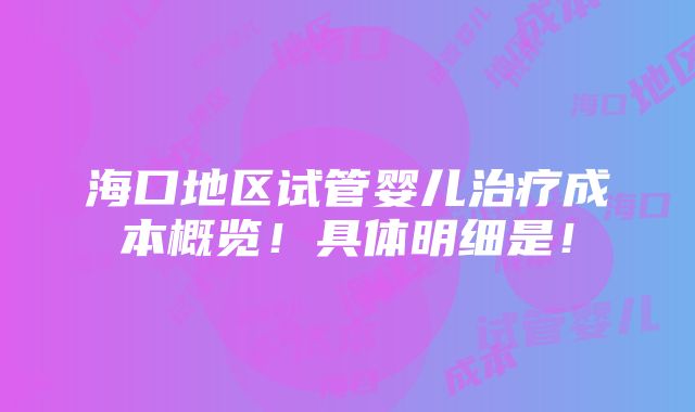 海口地区试管婴儿治疗成本概览！具体明细是！