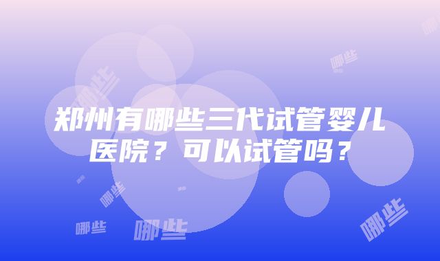 郑州有哪些三代试管婴儿医院？可以试管吗？