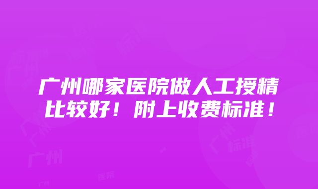 广州哪家医院做人工授精比较好！附上收费标准！