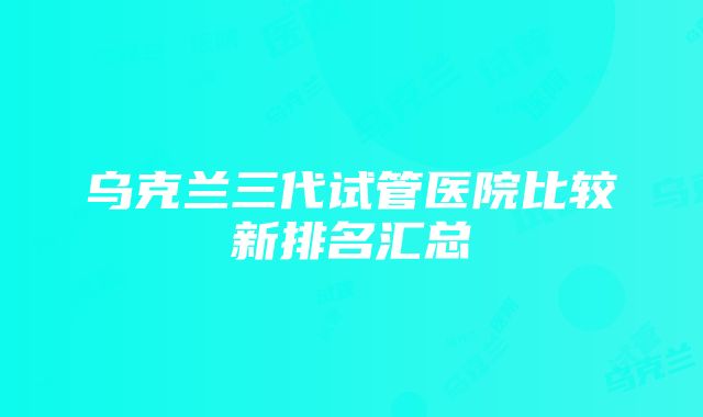 乌克兰三代试管医院比较新排名汇总