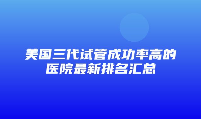 美国三代试管成功率高的医院最新排名汇总