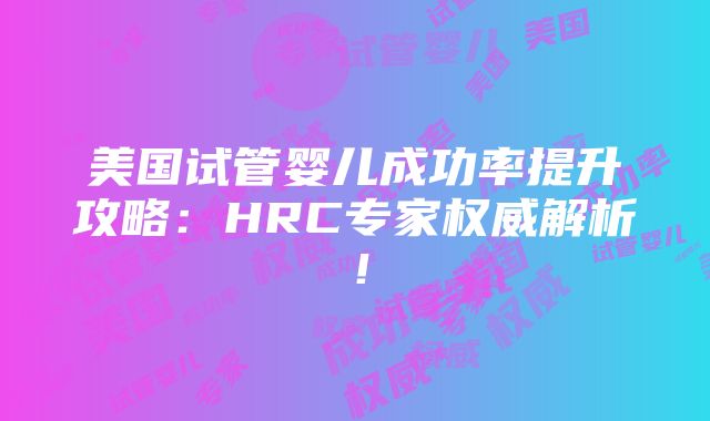 美国试管婴儿成功率提升攻略：HRC专家权威解析！