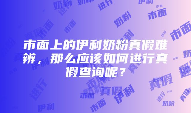 市面上的伊利奶粉真假难辨，那么应该如何进行真假查询呢？